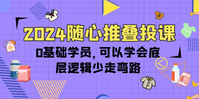 2024随心推叠投课，0基础学员，可以学会底层逻辑少走弯路-创业网 - 最新网络创业项目与实战营销教程平台 | cye.cc