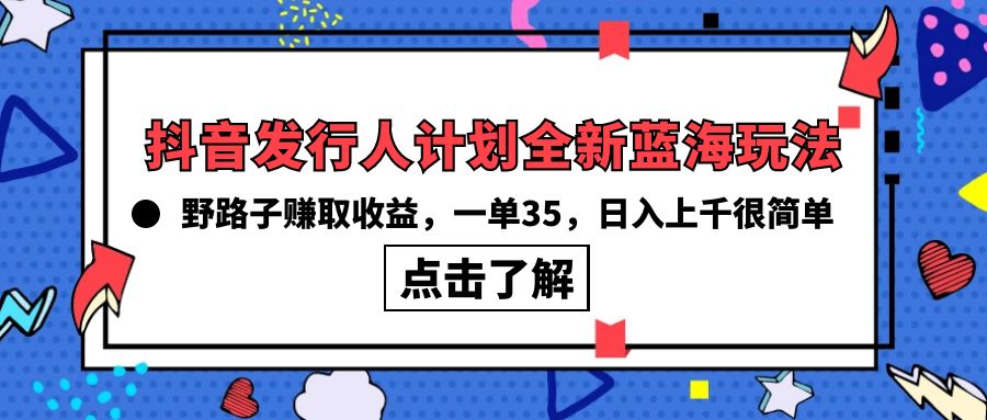 抖音发行人计划全新蓝海玩法，野路子赚取收益，一单35，日入上千很简单!-创业网 - 最新网络创业项目与实战营销教程平台 | cye.cc