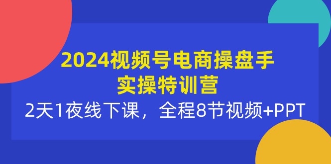 2024视频号电商操盘手实操特训营：2天1夜线下课，全程8节视频+PPT-创业网 - 最新网络创业项目与实战营销教程平台 | cye.cc