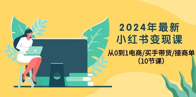2024年最新小红书变现课，从0到1电商/买手带货/接商单-创业网 - 最新网络创业项目与实战营销教程平台 | cye.cc