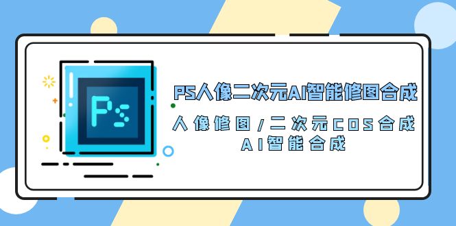 PS人像二次元AI智能修图 合成 人像修图/二次元 COS合成/AI 智能合成/100节-创业网 - 最新网络创业项目与实战营销教程平台 | cye.cc