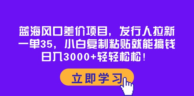 蓝海风口差价项目，发行人拉新，一单35，小白复制粘贴就能搞钱！日入30…-创业网 - 最新网络创业项目与实战营销教程平台 | cye.cc