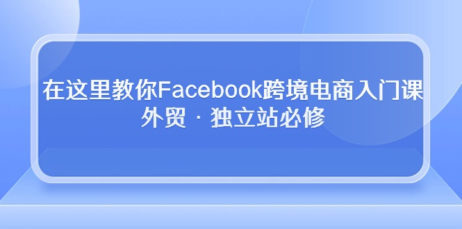 在这里教你Facebook跨境电商入门课，外贸·独立站必修-创业网 - 最新网络创业项目与实战营销教程平台 | cye.cc