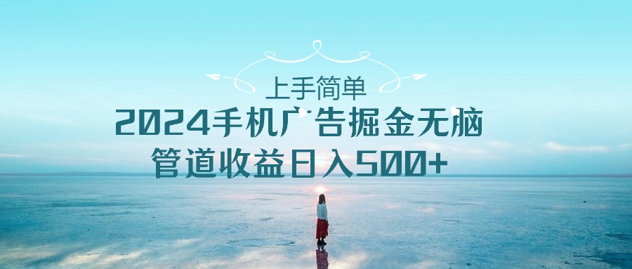 上手简单，2024手机广告掘金无脑，管道收益日入500+-创业网 - 最新网络创业项目与实战营销教程平台 | cye.cc