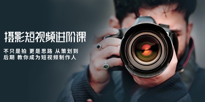 摄影短视频进阶课，不只是拍 更是思路 从策划到后期 教你成为短视频制作人-创业网 - 最新网络创业项目与实战营销教程平台 | cye.cc