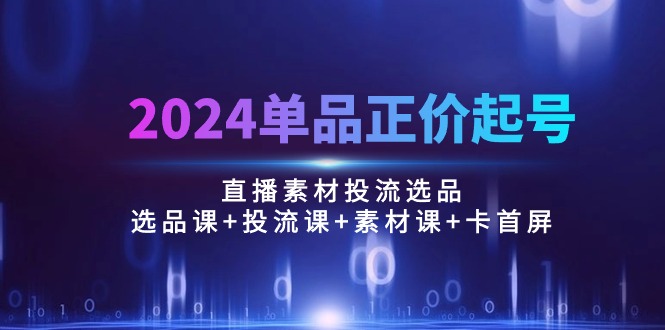 2024单品正价起号，直播素材投流选品：选品课+投流课+素材课+卡首屏/100节-创业网 - 最新网络创业项目与实战营销教程平台 | cye.cc