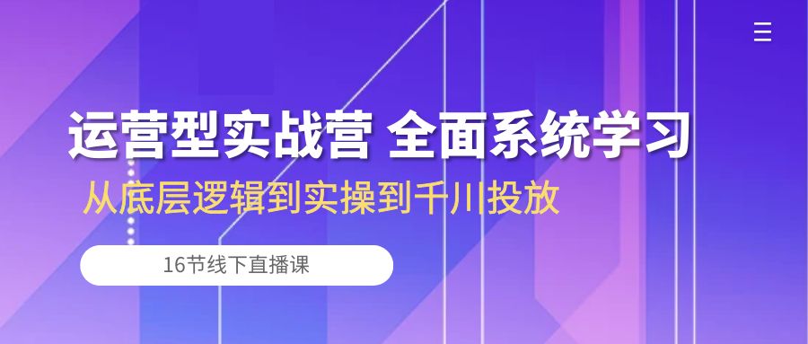 运营型实战营 全面系统学习-从底层逻辑到实操到千川投放（16节线下直播课)-创业网 - 最新网络创业项目与实战营销教程平台 | cye.cc