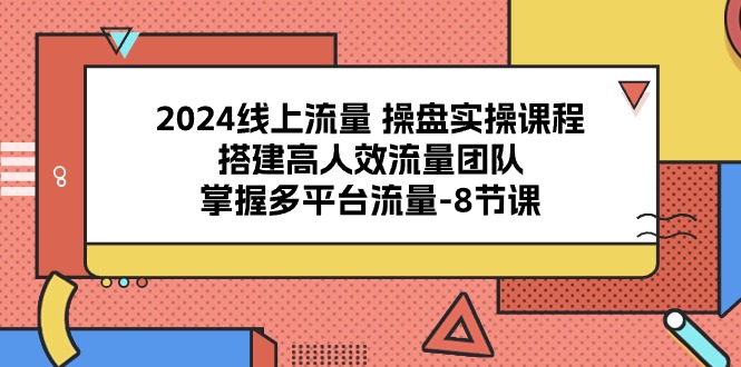 2024线上流量 操盘实操课程，搭建高人效流量团队，掌握多平台流量-8节课-创业网 - 最新网络创业项目与实战营销教程平台 | cye.cc