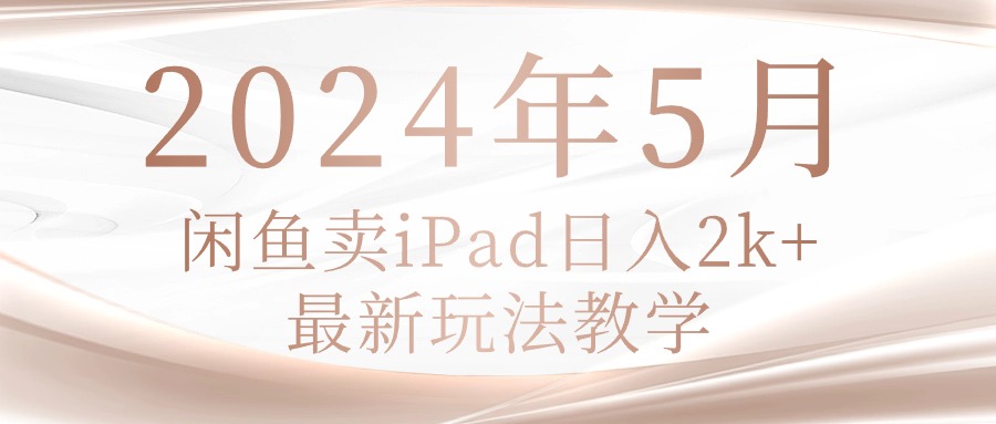 2024年5月闲鱼卖ipad日入2k，最新玩法教学-创业网 - 最新网络创业项目与实战营销教程平台 | cye.cc