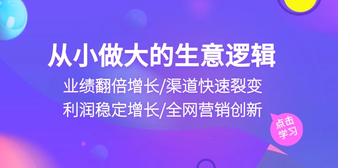 从小做大生意逻辑：业绩翻倍增长/渠道快速裂变/利润稳定增长/全网营销创新-创业网 - 最新网络创业项目与实战营销教程平台 | cye.cc