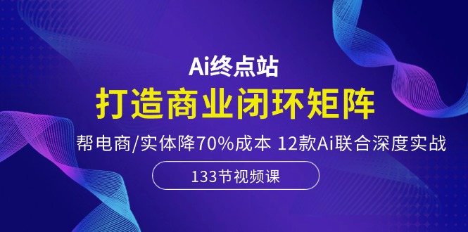 Ai终点站，打造商业闭环矩阵，帮电商/实体降70%成本，12款Ai联合深度实战-创业网 - 最新网络创业项目与实战营销教程平台 | cye.cc
