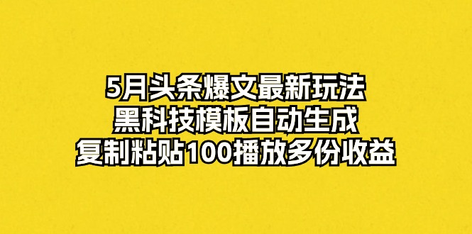 5月头条爆文最新玩法，黑科技模板自动生成，复制粘贴100播放多份收益-创业网 - 最新网络创业项目与实战营销教程平台 | cye.cc