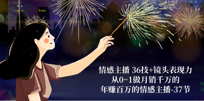 情感主播 36技+镜头表现力：从0~1做月销千万的，年赚百万的情感主播-37节-创业网 - 最新网络创业项目与实战营销教程平台 | cye.cc