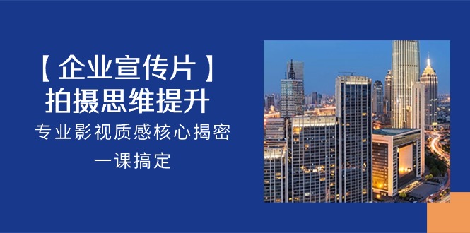 【企业-宣传片】拍摄 思维提升，专业影视质感核心揭密，一课搞定-创业网 - 最新网络创业项目与实战营销教程平台 | cye.cc