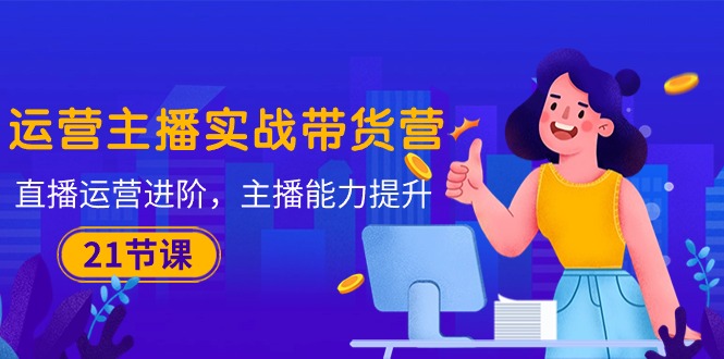 运营主播·实战带货营：直播运营 进阶，主播 能力提升-创业网 - 最新网络创业项目与实战营销教程平台 | cye.cc