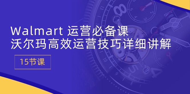 Walmart 运营必备课：沃尔玛高效运营技巧详细讲解 (15节课)-创业网 - 最新网络创业项目与实战营销教程平台 | cye.cc