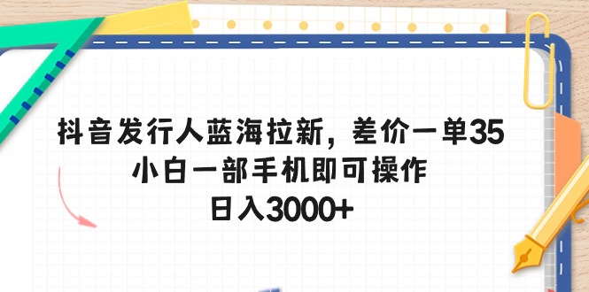 抖音发行人蓝海拉新，差价一单35，小白一部手机即可操作，日入3000+-创业网 - 最新网络创业项目与实战营销教程平台 | cye.cc