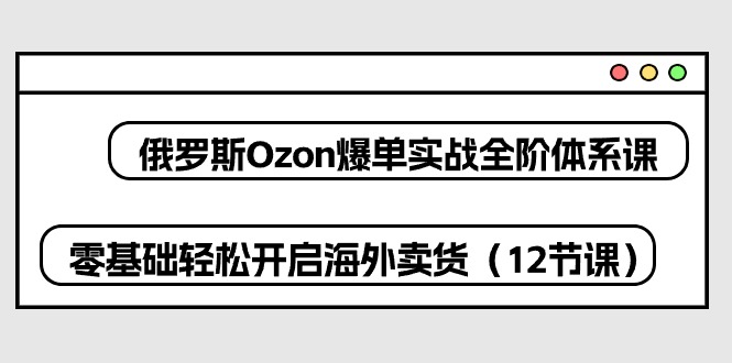 俄罗斯 Ozon-爆单实战全阶体系课，零基础轻松开启海外卖货-创业网 - 最新网络创业项目与实战营销教程平台 | cye.cc