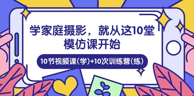 学家庭 摄影，就从这10堂模仿课开始 ，10节视频课(学)+10次训练营(练)-创业网 - 最新网络创业项目与实战营销教程平台 | cye.cc