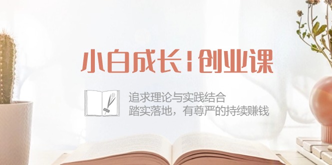 小白成长|创业课：追求理论与实践结合，踏实落地，有尊严的持续赚钱-42节-创业网 - 最新网络创业项目与实战营销教程平台 | cye.cc