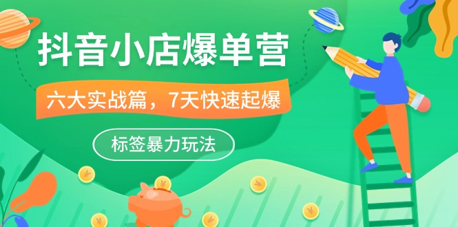 抖音小店-爆单营，6大 实战篇，7天 快速起爆，标签暴力玩法-创业网 - 最新网络创业项目与实战营销教程平台 | cye.cc