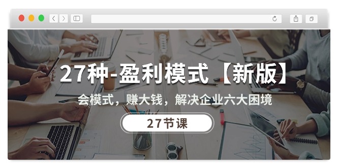 27种-盈利模式【新版】会模式，赚大钱，解决企业六大困境 (27节课)-创业网 - 最新网络创业项目与实战营销教程平台 | cye.cc