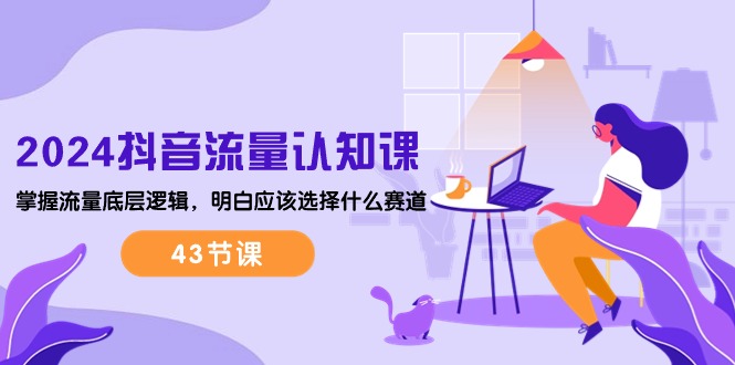 2024抖音流量·认知课：掌握流量底层逻辑，明白应该选择什么赛道 (43节课)-创业网 - 最新网络创业项目与实战营销教程平台 | cye.cc