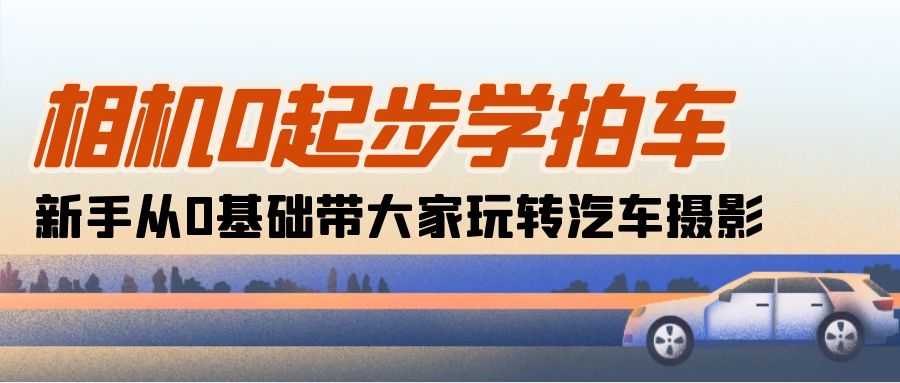 相机0起步学拍车：新手从0基础带大家玩转汽车摄影-创业网 - 最新网络创业项目与实战营销教程平台 | cye.cc