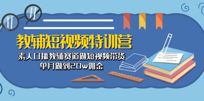 教辅-短视频特训营： 素人口播教辅赛道做短视频带货，单月做到20w佣金-创业网 - 最新网络创业项目与实战营销教程平台 | cye.cc