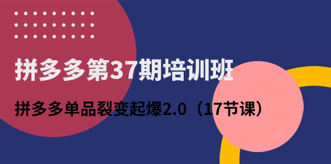 拼多多第37期培训班：拼多多单品裂变起爆2.0-创业网 - 最新网络创业项目与实战营销教程平台 | cye.cc