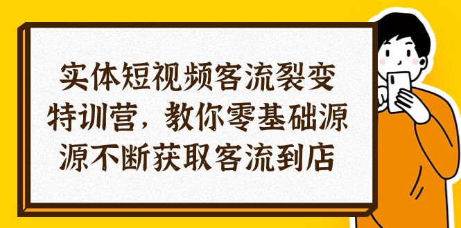 实体-短视频客流 裂变特训营，教你0基础源源不断获取客流到店-创业网 - 最新网络创业项目与实战营销教程平台 | cye.cc
