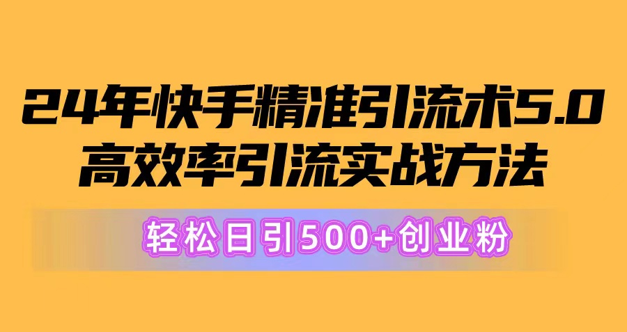 24年快手精准引流术5.0，高效率引流实战方法，轻松日引500+创业粉-创业网 - 最新网络创业项目与实战营销教程平台 | cye.cc