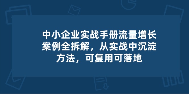 中小 企业 实操手册-流量增长案例拆解，从实操中沉淀方法，可复用可落地-创业网 - 最新网络创业项目与实战营销教程平台 | cye.cc