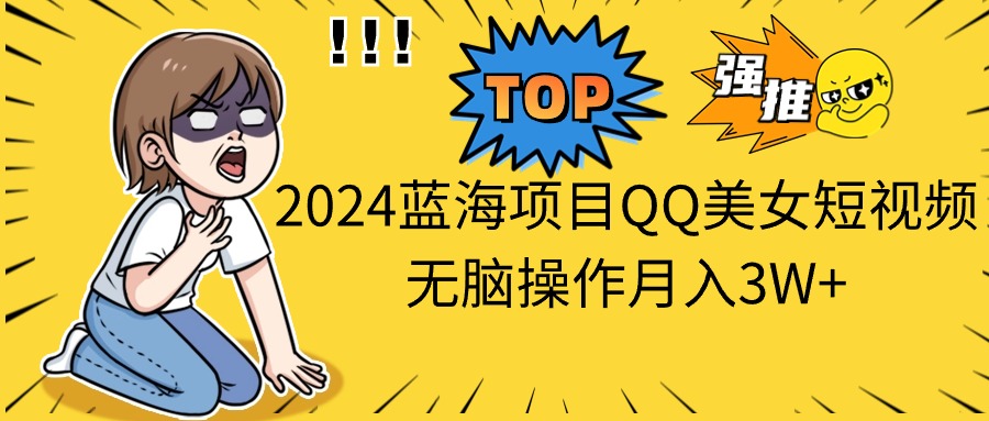 2024蓝海项目QQ美女短视频无脑操作月入3W+-创业网 - 最新网络创业项目与实战营销教程平台 | cye.cc