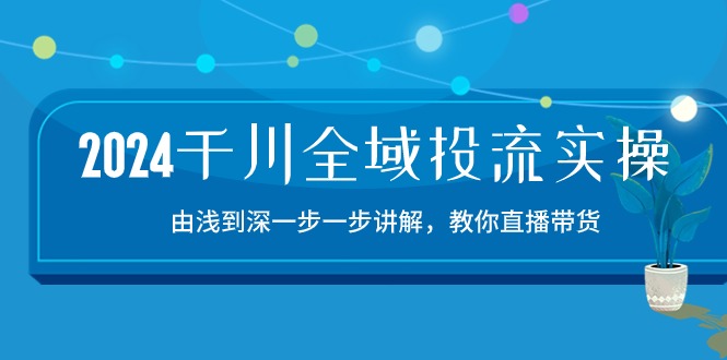 2024千川-全域投流精品实操：由谈到深一步一步讲解，教你直播带货-15节-创业网 - 最新网络创业项目与实战营销教程平台 | cye.cc