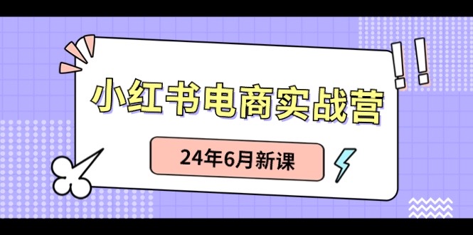 小红书电商实战营：小红书笔记带货和无人直播，24年6月新课-创业网 - 最新网络创业项目与实战营销教程平台 | cye.cc