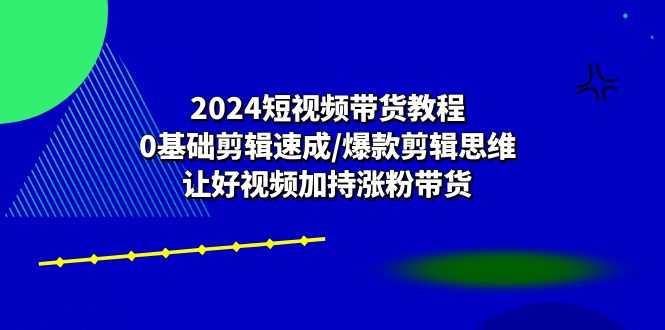 2024短视频带货教程：0基础剪辑速成/爆款剪辑思维/让好视频加持涨粉带货-创业网 - 最新网络创业项目与实战营销教程平台 | cye.cc