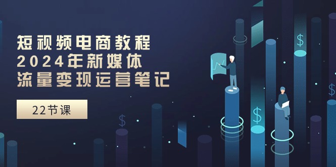 短视频电商教程：2024年新媒体流量变现运营笔记-创业网 - 最新网络创业项目与实战营销教程平台 | cye.cc