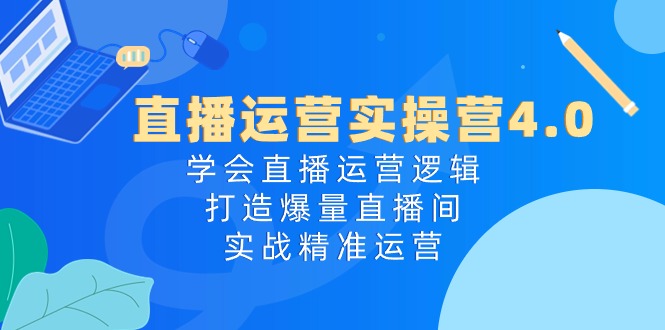 直播运营实操营4.0：学会直播运营逻辑，打造爆量直播间，实战精准运营-创业网 - 最新网络创业项目与实战营销教程平台 | cye.cc