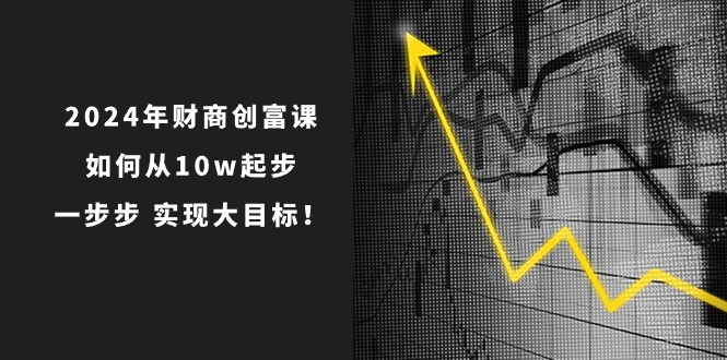 2024年 财商-创富课：如何从10w起步，一步步 实现大目标！-创业网 - 最新网络创业项目与实战营销教程平台 | cye.cc