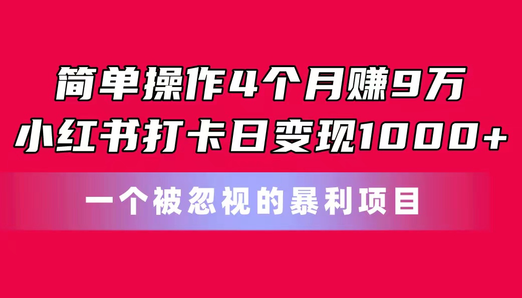 简单操作4个月赚9万！小红书打卡日变现1000+！一个被忽视的暴力项目-创业网 - 最新网络创业项目与实战营销教程平台 | cye.cc