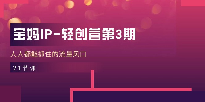 宝妈IP-轻创营第3期，人人都能抓住的流量风口-创业网 - 最新网络创业项目与实战营销教程平台 | cye.cc