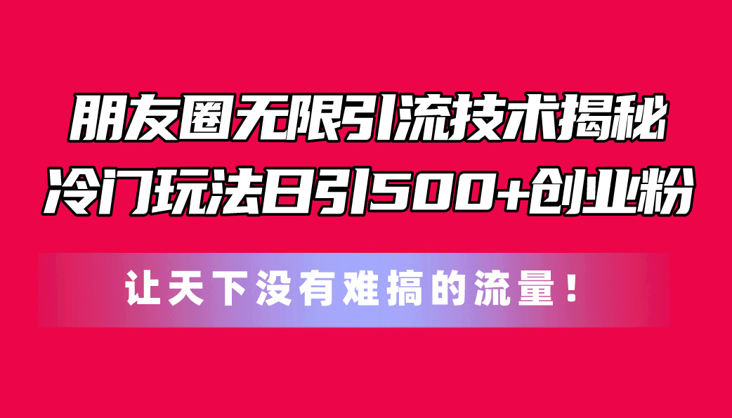 朋友圈无限引流技术揭秘，一个冷门玩法日引500+创业粉，让天下没有难搞…-创业网 - 最新网络创业项目与实战营销教程平台 | cye.cc