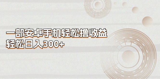 一部安卓手机轻松撸收益，轻松日入300+-创业网 - 最新网络创业项目与实战营销教程平台 | cye.cc