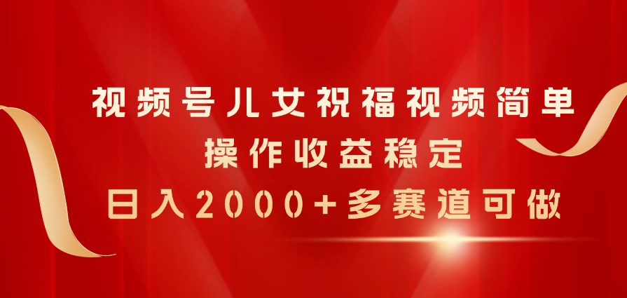 视频号儿女祝福视频，简单操作收益稳定，日入2000+，多赛道可做-创业网 - 最新网络创业项目与实战营销教程平台 | cye.cc