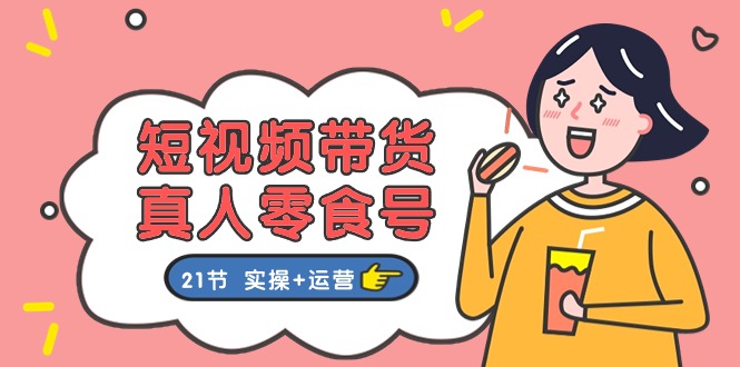 短视频带货&真人零食号：更全面的零食带货教程：21节 实操+运营-创业网 - 最新网络创业项目与实战营销教程平台 | cye.cc