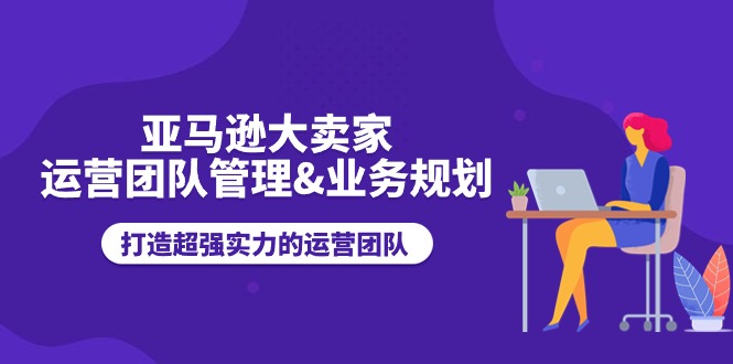 亚马逊大卖家-运营团队管理&业务规划，打造超强实力的运营团队-创业网 - 最新网络创业项目与实战营销教程平台 | cye.cc