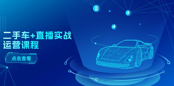 二手车+直播实战运营课程：直播推荐/短视频推荐/千川投放/直播全流程-创业网 - 最新网络创业项目与实战营销教程平台 | cye.cc