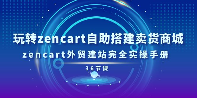 玩转zencart自助搭建卖货商城，zencart外贸建站完全实操手册-36节课-创业网 - 最新网络创业项目与实战营销教程平台 | cye.cc