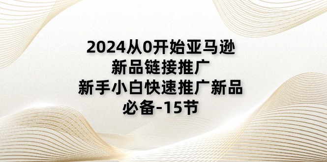 2024从0开始亚马逊新品链接推广，新手小白快速推广新品的必备-15节-创业网 - 最新网络创业项目与实战营销教程平台 | cye.cc